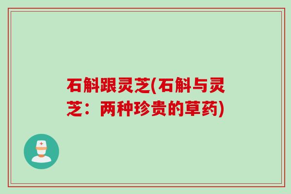 石斛跟灵芝(石斛与灵芝：两种珍贵的草药)