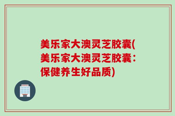 美乐家大澳灵芝胶囊(美乐家大澳灵芝胶囊：保健养生好品质)