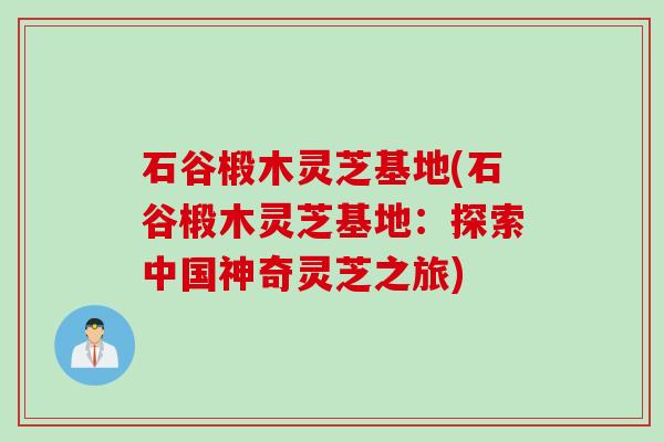 石谷椴木灵芝基地(石谷椴木灵芝基地：探索中国神奇灵芝之旅)