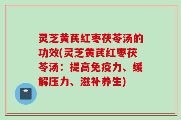 灵芝黄芪红枣茯苓汤的功效(灵芝黄芪红枣茯苓汤:提高免疫力、缓解压力、滋补养生) 灵芝黄芪红枣茯苓汤的功效(灵芝黄芪红枣茯苓汤:提高免疫力、缓解压力、滋补养生)