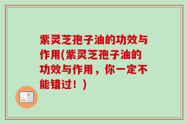 紫灵芝孢子油的功效与作用(紫灵芝孢子油的功效与作用，你一定不能错过！)