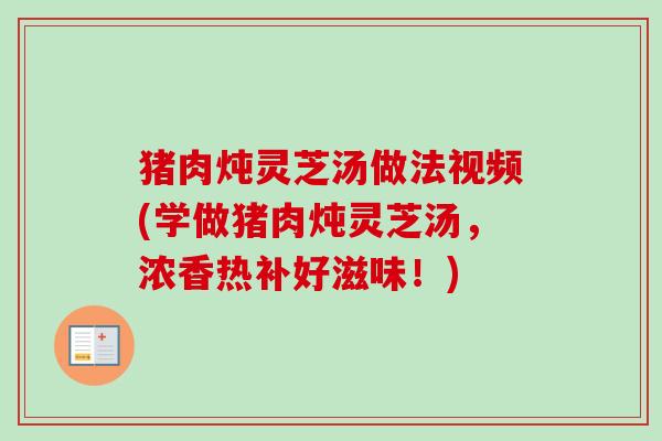 猪肉炖灵芝汤做法视频(学做猪肉炖灵芝汤,浓香热补好滋味!) 猪肉炖灵芝汤做法视频(学做猪肉炖灵芝汤,浓香热补好滋味!)
