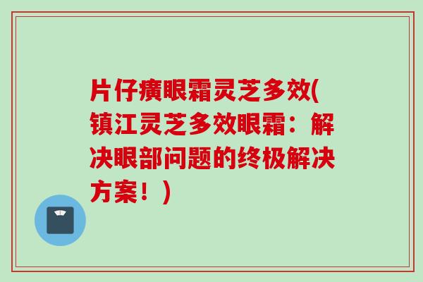 片仔癀眼霜灵芝多效(镇江灵芝多效眼霜：解决眼部问题的终极解决方案！)