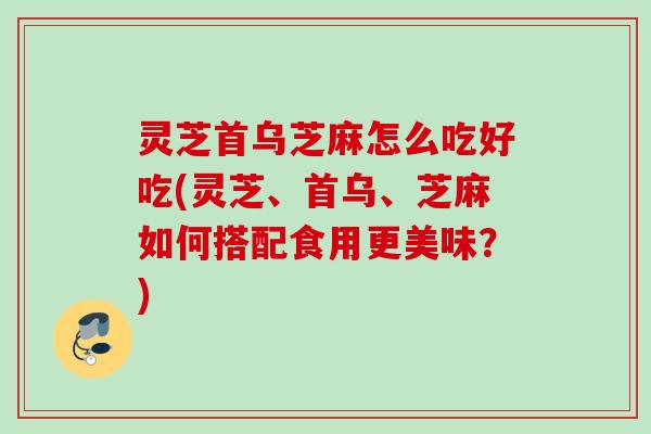 灵芝首乌芝麻怎么吃好吃(灵芝、首乌、芝麻如何搭配食用更美味?) 灵芝首乌芝麻怎么吃好吃(灵芝、首乌、芝麻如何搭配食用更美味?)