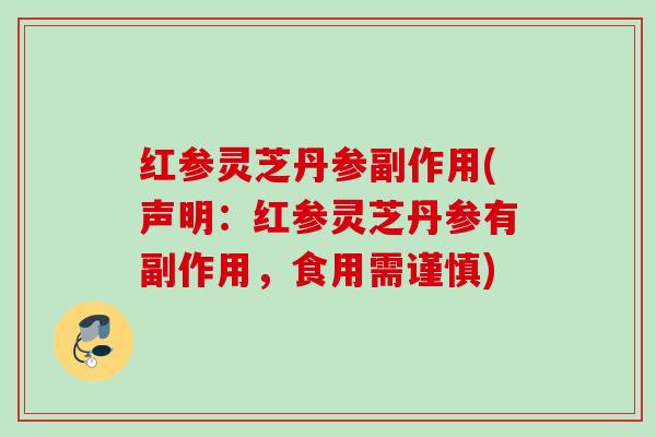 红参灵芝丹参副作用(声明：红参灵芝丹参有副作用，食用需谨慎)