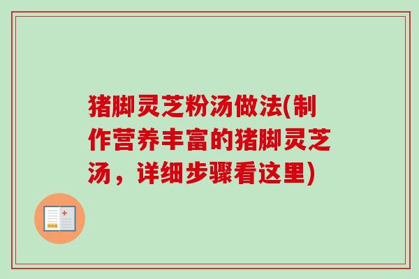 猪脚灵芝粉汤做法(制作营养丰富的猪脚灵芝汤，详细步骤看这里)
