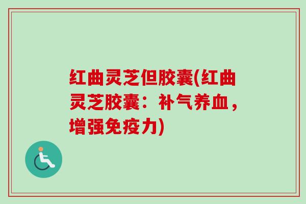 红曲灵芝但胶囊(红曲灵芝胶囊：补气养血，增强免疫力)
