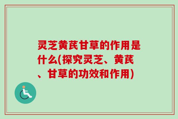 灵芝黄芪甘草的作用是什么(探究灵芝、黄芪、甘草的功效和作用)