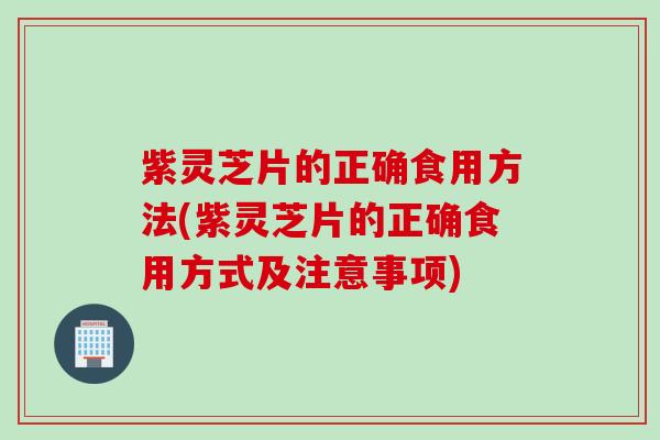 紫灵芝片的正确食用方法(紫灵芝片的正确食用方式及注意事项)