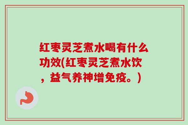 红枣灵芝煮水喝有什么功效(红枣灵芝煮水饮，益气养神增免疫。)