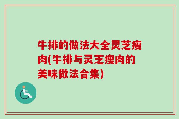 牛排的做法大全灵芝瘦肉(牛排与灵芝瘦肉的美味做法合集)