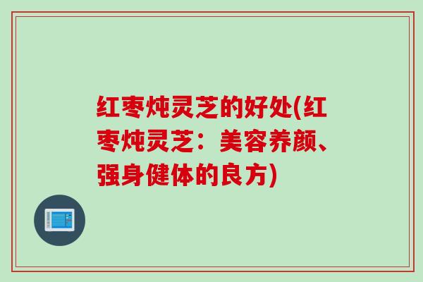 红枣炖灵芝的好处(红枣炖灵芝：美容养颜、强身健体的良方)