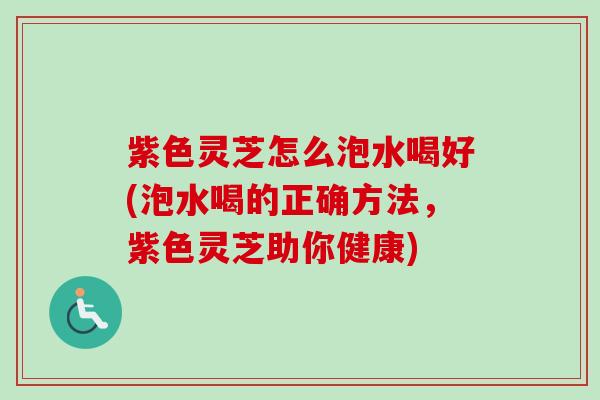 紫色灵芝怎么泡水喝好(泡水喝的正确方法，紫色灵芝助你健康)