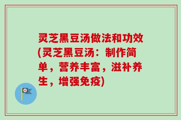 灵芝黑豆汤做法和功效(灵芝黑豆汤：制作简单，营养丰富，滋补养生，增强免疫)