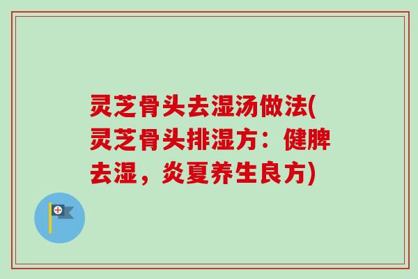 灵芝骨头去湿汤做法(灵芝骨头排湿方:健脾去湿,炎夏养生良方) 灵芝骨头去湿汤做法(灵芝骨头排湿方:健脾去湿,炎夏养生良方)