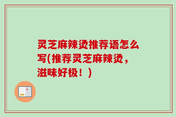 灵芝麻辣烫推荐语怎么写(推荐灵芝麻辣烫,滋味好极!) 灵芝麻辣烫推荐语怎么写(推荐灵芝麻辣烫,滋味好极!)