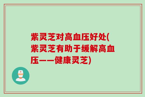 紫灵芝对高血压好处(紫灵芝有助于缓解高血压——健康灵芝)