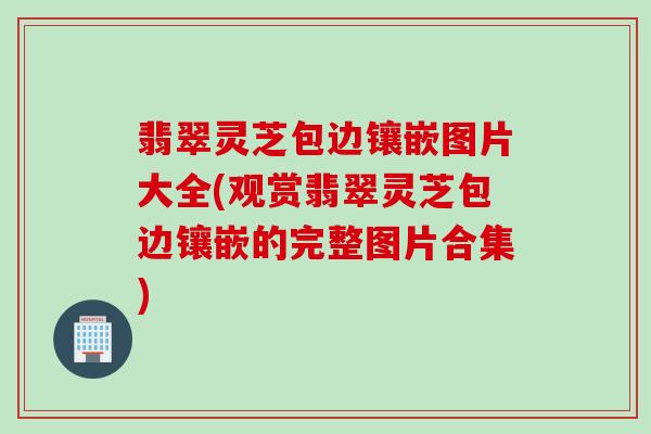 翡翠灵芝包边镶嵌图片大全(观赏翡翠灵芝包边镶嵌的完整图片合集)