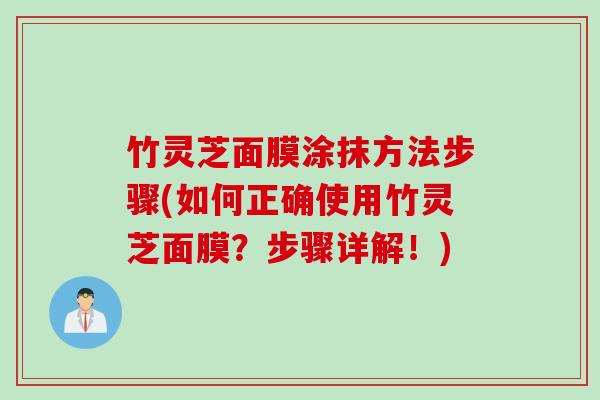 竹灵芝面膜涂抹方法步骤(如何正确使用竹灵芝面膜？步骤详解！)