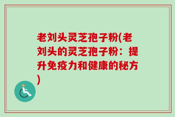 老刘头灵芝孢子粉(老刘头的灵芝孢子粉：提升免疫力和健康的秘方)