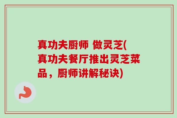 真功夫厨师 做灵芝(真功夫餐厅推出灵芝菜品，厨师讲解秘诀)