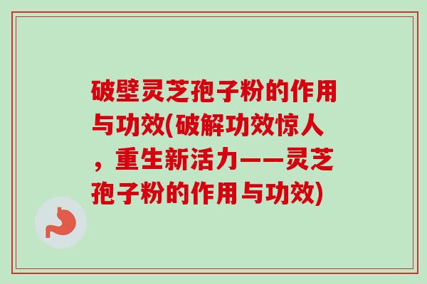 破壁灵芝孢子粉的作用与功效(破解功效惊人，重生新活力——灵芝孢子粉的作用与功效)
