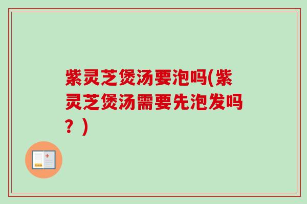 紫灵芝煲汤要泡吗(紫灵芝煲汤需要先泡发吗?) 紫灵芝煲汤要泡吗(紫灵芝煲汤需要先泡发吗?)
