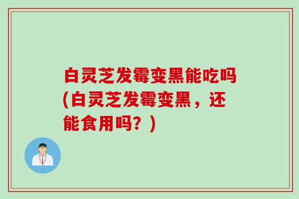 白灵芝发霉变黑能吃吗(白灵芝发霉变黑，还能食用吗？)