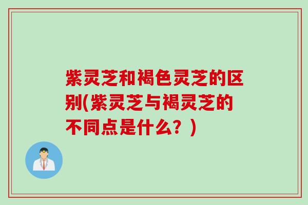 紫灵芝和褐色灵芝的区别(紫灵芝与褐灵芝的不同点是什么？)