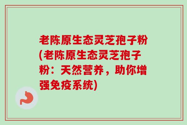 老陈原生态灵芝孢子粉(老陈原生态灵芝孢子粉：天然营养，助你增强免疫系统)
