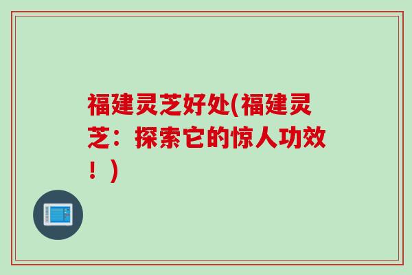 福建灵芝好处(福建灵芝：探索它的惊人功效！)