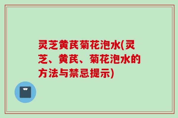 灵芝黄芪菊花泡水(灵芝、黄芪、菊花泡水的方法与禁忌提示)