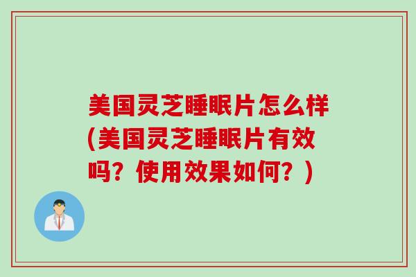 美国灵芝睡眠片怎么样(美国灵芝睡眠片有效吗？使用效果如何？)