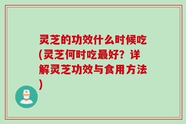 灵芝的功效什么时候吃(灵芝何时吃最好？详解灵芝功效与食用方法)