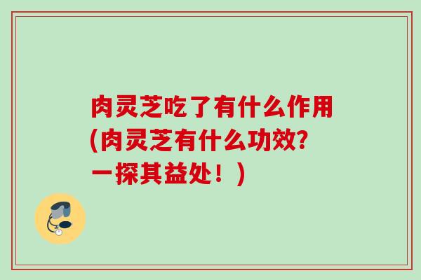 肉灵芝吃了有什么作用(肉灵芝有什么功效？一探其益处！)