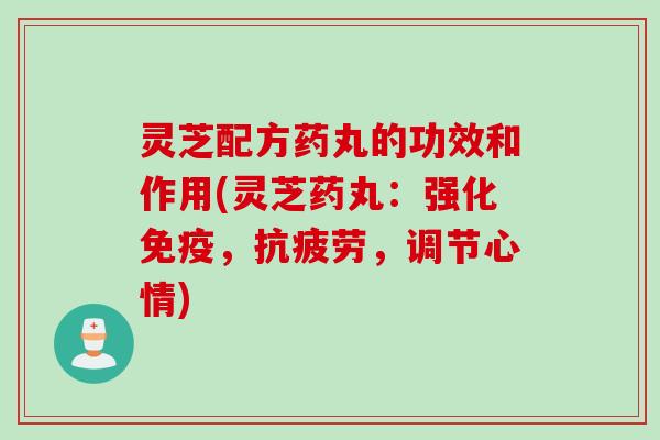 灵芝配方药丸的功效和作用(灵芝药丸：强化免疫，抗疲劳，调节心情)