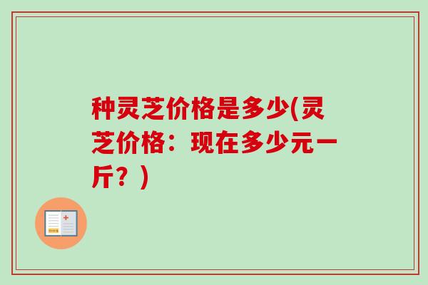 种灵芝价格是多少(灵芝价格：现在多少元一斤？)