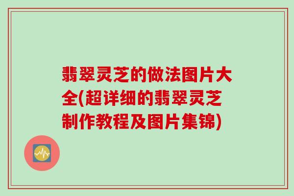 翡翠灵芝的做法图片大全(超详细的翡翠灵芝制作教程及图片集锦)