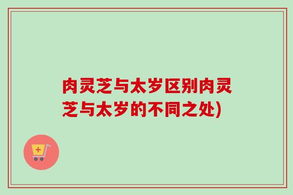 肉灵芝与太岁区别肉灵芝与太岁的不同之处)