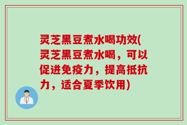 灵芝黑豆煮水喝功效(灵芝黑豆煮水喝，可以促进免疫力，提高抵抗力，适合夏季饮用)