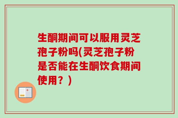 生酮期间可以服用灵芝孢子粉吗(灵芝孢子粉是否能在生酮饮食期间使用？)