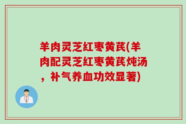羊肉灵芝红枣黄芪(羊肉配灵芝红枣黄芪炖汤，补气养血功效显著)