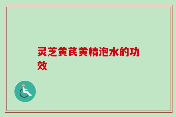 灵芝黄芪黄精泡水的功效