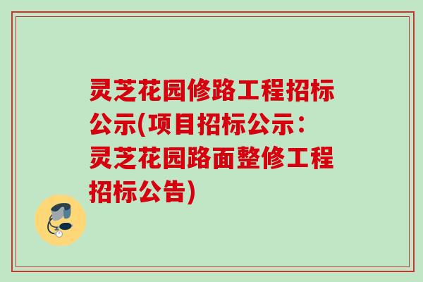 灵芝花园修路工程招标公示(项目招标公示：灵芝花园路面整修工程招标公告)