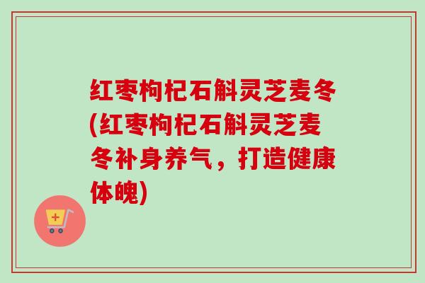 红枣枸杞石斛灵芝麦冬(红枣枸杞石斛灵芝麦冬补身养气，打造健康体魄)