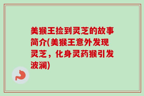 美猴王捡到灵芝的故事简介(美猴王意外发现灵芝，化身灵药猴引发波澜)
