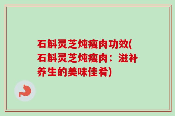 石斛灵芝炖瘦肉功效(石斛灵芝炖瘦肉：滋补养生的美味佳肴)