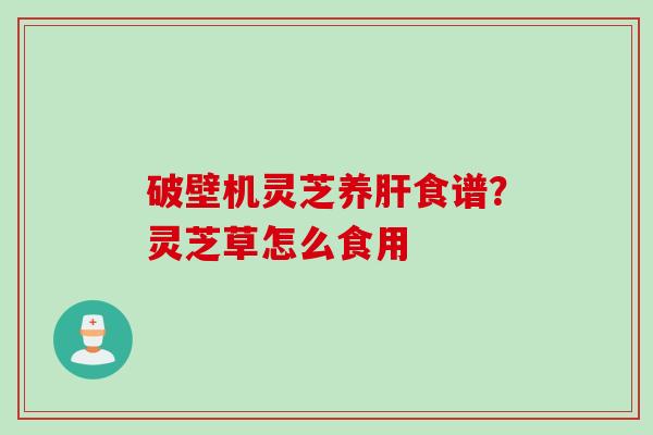 破壁机灵芝养肝食谱？灵芝草怎么食用
