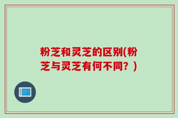 粉芝和灵芝的区别(粉芝与灵芝有何不同?) 粉芝和灵芝的区别(粉芝与灵芝有何不同?)