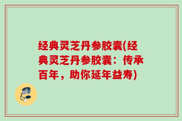 经典灵芝丹参胶囊(经典灵芝丹参胶囊：传承百年，助你延年益寿)